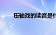 压轴戏的读音是什么 正确读音解析