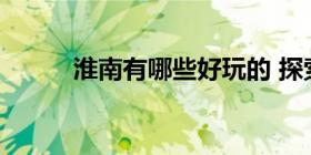 淮南有哪些好玩的 探索古城魅力