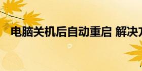 电脑关机后自动重启 解决方法与原因分析