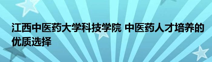江西中医药大学科技学院 中医药人才培养的优质选择
