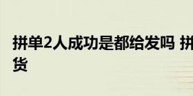 拼单2人成功是都给发吗 拼单成功两人均会发货